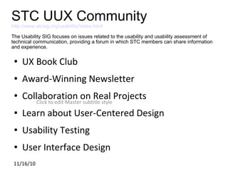[object Object],[object Object],[object Object],[object Object],[object Object],[object Object],STC UUX Community http://www.stcsig.org/usability/index.html   The Usability SIG focuses on issues related to the usability and usability assessment of technical communication, providing a forum in which STC members can share information and experience.  11/16/10 