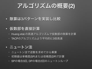 アルゴリズムの概要(2)
• 除算は3パターンを実装し比較
• 仮数部を直接計算
• Huang etal.の高速アルゴリズムで仮数部の除算を計算

• TACPのアルゴリズムより平均的に3倍高速

• ニュートン法
• ニュートン法で逆数を求めてから乗算

• 初期値は単精度(SP)または倍精度(DP)で計算

• SPの場合3回, DPの場合2回のニュートンループ
 