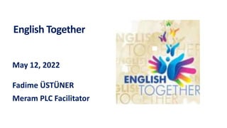 English Together
May 12, 2022
Fadime ÜSTÜNER
Meram PLC Facilitator
 