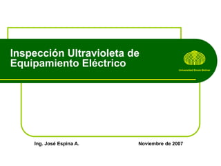 Inspección Ultravioleta de
Equipamiento Eléctrico
Universidad Simón Bolívar

Ing. José Espina A.

Noviembre de 2007

 