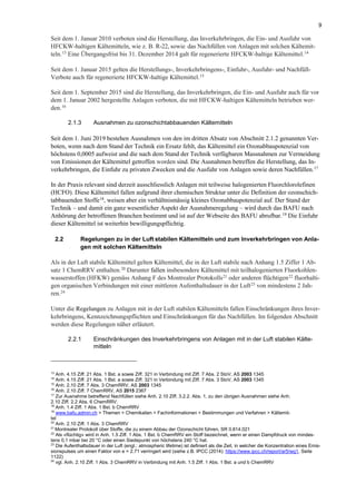 9
Seit dem 1. Januar 2010 verboten sind die Herstellung, das Inverkehrbringen, die Ein- und Ausfuhr von
HFCKW-haltigen Kältemitteln, wie z. B. R-22, sowie das Nachfüllen von Anlagen mit solchen Kältemit-
teln.13
Eine Übergangsfrist bis 31. Dezember 2014 galt für regenerierte HFCKW-haltige Kältemittel.14
Seit dem 1. Januar 2015 gelten die Herstellungs-, Inverkehrbringens-, Einfuhr-, Ausfuhr- und Nachfüll-
Verbote auch für regenerierte HFCKW-haltige Kältemittel.15
Seit dem 1. September 2015 sind die Herstellung, das Inverkehrbringen, die Ein- und Ausfuhr auch für vor
dem 1. Januar 2002 hergestellte Anlagen verboten, die mit HFCKW-haltigen Kältemitteln betrieben wer-
den.16
2.1.3 Ausnahmen zu ozonschichtabbauenden Kältemitteln
Seit dem 1. Juni 2019 bestehen Ausnahmen von den im dritten Absatz von Abschnitt 2.1.2 genannten Ver-
boten, wenn nach dem Stand der Technik ein Ersatz fehlt, das Kältemittel ein Ozonabbaupotenzial von
höchstens 0,0005 aufweist und die nach dem Stand der Technik verfügbaren Massnahmen zur Vermeidung
von Emissionen der Kältemittel getroffen worden sind. Die Ausnahmen betreffen die Herstellung, das In-
verkehrbringen, die Einfuhr zu privaten Zwecken und die Ausfuhr von Anlagen sowie deren Nachfüllen.17
In der Praxis relevant sind derzeit ausschliesslich Anlagen mit teilweise halogenierten Fluorchlorolefinen
(HCFO). Diese Kältemittel fallen aufgrund ihrer chemischen Struktur unter die Definition der ozonschich-
tabbauenden Stoffe18, weisen aber ein verhältnismässig kleines Ozonabbaupotenzial auf. Der Stand der
Technik – und damit ein ganz wesentlicher Aspekt der Ausnahmeregelung – wird durch das BAFU nach
Anhörung der betroffenen Branchen bestimmt und ist auf der Webseite des BAFU abrufbar.19
Die Einfuhr
dieser Kältemittel ist weiterhin bewilligungspflichtig.
2.2 Regelungen zu in der Luft stabilen Kältemitteln und zum Inverkehrbringen von Anla-
gen mit solchen Kältemitteln
Als in der Luft stabile Kältemittel gelten Kältemittel, die in der Luft stabile nach Anhang 1.5 Ziffer 1 Ab-
satz 1 ChemRRV enthalten.20 Darunter fallen insbesondere Kältemittel mit teilhalogenierten Fluorkohlen-
wasserstoffen (HFKW) gemäss Anhang F des Montrealer Protokolls21
oder anderen flüchtigen22
fluorhalti-
gen organischen Verbindungen mit einer mittleren Aufenthaltsdauer in der Luft23
von mindestens 2 Jah-
ren.24
Unter die Regelungen zu Anlagen mit in der Luft stabilen Kältemitteln fallen Einschränkungen ihres Inver-
kehrbringens, Kennzeichnungspflichten und Einschränkungen für das Nachfüllen. Im folgenden Abschnitt
werden diese Regelungen näher erläutert.
2.2.1 Einschränkungen des Inverkehrbringens von Anlagen mit in der Luft stabilen Kälte-
mitteln
13
Anh. 4.15 Ziff. 21 Abs. 1 Bst. a sowie Ziff. 321 in Verbindung mit Ziff. 7 Abs. 2 StoV, AS 2003 1345
14
Anh. 4.15 Ziff. 21 Abs. 1 Bst. a sowie Ziff. 321 in Verbindung mit Ziff. 7 Abs. 3 StoV, AS 2003 1345
15
Anh. 2.10 Ziff. 7 Abs. 3 ChemRRV, AS 2003 1345
16
Anh. 2.10 Ziff. 7 ChemRRV, AS 2015 2367
17
Zur Ausnahme betreffend Nachfüllen siehe Anh. 2.10 Ziff. 3.2.2. Abs. 1, zu den übrigen Ausnahmen siehe Anh.
2.10 Ziff. 2.2 Abs. 6 ChemRRV.
18
Anh. 1.4 Ziff. 1 Abs. 1 Bst. b ChemRRV
19
www.bafu.admin.ch > Themen > Chemikalien > Fachinformationen > Bestimmungen und Verfahren > Kältemit-
tel
20
Anh. 2.10 Ziff. 1 Abs. 3 ChemRRV
21
Montrealer Protokoll über Stoffe, die zu einem Abbau der Ozonschicht führen, SR 0.814.021
22
Als «flüchtig» wird in Anh. 1.5 Ziff. 1 Abs. 1 Bst. b ChemRRV ein Stoff bezeichnet, wenn er einen Dampfdruck von mindes-
tens 0,1 mbar bei 20 °C oder einen Siedepunkt von höchstens 240 °C hat.
23
Die Aufenthaltsdauer in der Luft (engl.: atmospheric lifetime) ist definiert als die Zeit, in welcher die Konzentration eines Emis-
sionspulses um einen Faktor von e = 2.71 verringert wird (siehe z.B. IPCC (2014): https://www.ipcc.ch/report/ar5/wg1, Seite
1122)
24
vgl. Anh. 2.10 Ziff. 1 Abs. 3 ChemRRV in Verbindung mit Anh. 1.5 Ziff. 1 Abs. 1 Bst. a und b ChemRRV
 