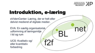 Introduktion, e-læring
eVidenCenter: Læring, der er helt eller
delvist medieret af digitale medier.
EVA: En særlig organisatorisk
udformning af læringsmiljø
i tid og rum
UCS: Kvalitativ og/
eller kvantitativ
forbedring
 