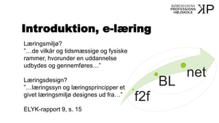 Introduktion, e-læring
Læringsmiljø?
”…de vilkår og tidsmæssige og fysiske
rammer, hvorunder en uddannelse
udbydes og gennemføres…”
Læringsdesign?
”…læringssyn og læringsprincipper et
givet læringsmiljø designes ud fra…”
ELYK-rapport 9, s. 15
 