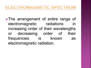 The arrangement of entire range of
electromagnetic radiations in
increasing order of their wavelengths
or decreasing order of their
frequencies is known as
electromagnetic radiation.
 