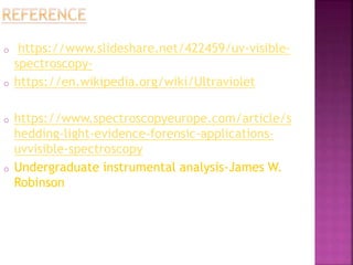o https://www.slideshare.net/422459/uv-visible-
spectroscopy-
o https://en.wikipedia.org/wiki/Ultraviolet
o https://www.spectroscopyeurope.com/article/s
hedding-light-evidence-forensic-applications-
uvvisible-spectroscopy
o Undergraduate instrumental analysis-James W.
Robinson
 