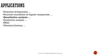 APPLICATIONS
Email: ametwaly@azhar.edu.eg 51
•Detection of Impurities. ...
•Structure elucidation of organic compounds. ...
•Quantitative analysis. ...
•Qualitative analysis. ...
•HPLC
•Chemical kinetics. ...
 