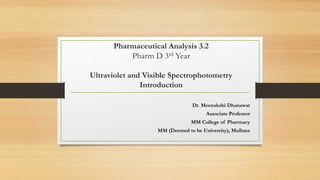 Pharmaceutical Analysis 3.2
Pharm D 3rd Year
Ultraviolet and Visible Spectrophotometry
Introduction
Dr. Meenakshi Dhanawat
Associate Professor
MM College of Pharmacy
MM (Deemed to be University), Mullana
 