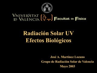 José A. Martínez Lozano
Grupo de Radiación Solar de Valencia
Mayo 2003
Radiación Solar UV
Efectos Biológicos
 