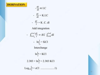 DERIVATION
-
𝑑𝐼
𝑑𝑙
∝ I.C
-
𝑑𝐼
𝑑𝑙
= K.I.C
-
𝑑𝐼
𝐼
= K .C. dl
Add integration
- 𝐼=𝐼0
𝐼=𝐼 𝑑𝐼
𝐼
= 𝐾𝐶 𝑙=0
𝑙=𝑙
𝑑𝑙
- ln
𝐼
𝐼0
= KCl
Interchange
ln
𝐼0
𝐼
= KCl
2.303 × ln
𝐼0
𝐼
= 2.303 KCl
Log10
𝐼0
𝐼
= εCl ……………1)
16
 