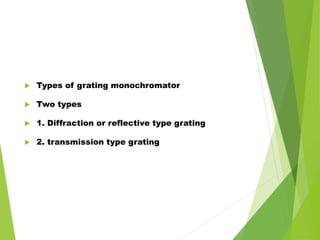  Types of grating monochromator
 Two types
 1. Diffraction or reflective type grating
 2. transmission type grating
 