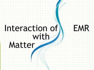 Interaction of EMR
with
Matter
 