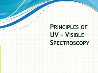 PRINCIPLES OF
UV - VISIBLE
SPECTROSCOPY
 