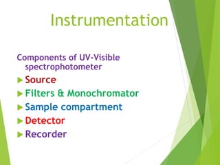 Instrumentation
Components of UV-Visible
spectrophotometer
 Source
 Filters & Monochromator
 Sample compartment
 Detector
 Recorder
 