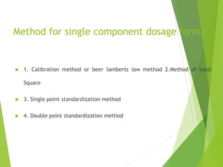 Method for single component dosage form:
 1. Calibration method or beer lamberts law method 2.Method of least
Square
 3. Single point standardization method
 4. Double point standardization method
 