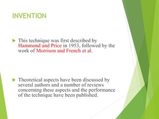 INVENTION
 This technique was first described by
Hammond and Price in 1953, followed by the
work of Morrison and French et al.
 Theoretical aspects have been discussed by
several authors and a number of reviews
concerning these aspects and the performance
of the technique have been published.
 