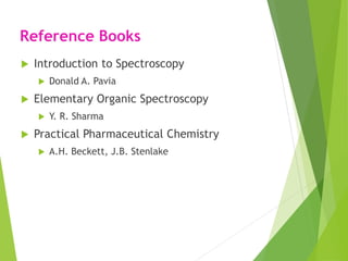 Reference Books
 Introduction to Spectroscopy
 Donald A. Pavia
 Elementary Organic Spectroscopy
 Y. R. Sharma
 Practical Pharmaceutical Chemistry
 A.H. Beckett, J.B. Stenlake
 