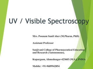 Mrs. Poonam Sunil Aher (M.Pharm, PhD)
Assistant Professor
Sanjivani College of Pharmaceutical Education
and Research (Autonomous),
Kopargaon, Ahmednagar-423603 (M.S.), INDIA
Mobile: +91-9689942854
UV / Visible Spectroscopy
 