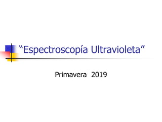 “Espectroscopía Ultravioleta”
Primavera 2019
 
