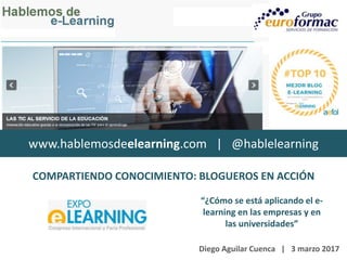 www.hablemosdeelearning.com | @hablelearning
“¿Cómo se está aplicando el e-
learning en las empresas y en
las universidades”
COMPARTIENDO CONOCIMIENTO: BLOGUEROS EN ACCIÓN
Diego Aguilar Cuenca | 3 marzo 2017
 