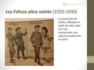 Los Felices años veinte (1920-1930)
13
• La ilustración de
moda, reflejaba un
estilo de vida, cada
vez mas
mecanizado, con
ropa de producción
en serie.
 