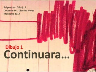 27
Dibujo 1
Continuara…
Asignatura: Dibujo 1
Docente: D.I. Diandra Moya
Managua 2014
 