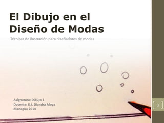 Técnicas de ilustración para diseñadores de modas
3
El Dibujo en el
Diseño de Modas
Asignatura: Dibujo 1
Docente: D.I. Diandra Moya
Managua 2014
 