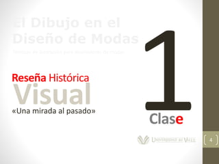 4
El Dibujo en el
Diseño de Modas
Técnicas de ilustración para diseñadores de modas
Reseña Histórica
Visual«Una mirada al pasado»
Clase
 