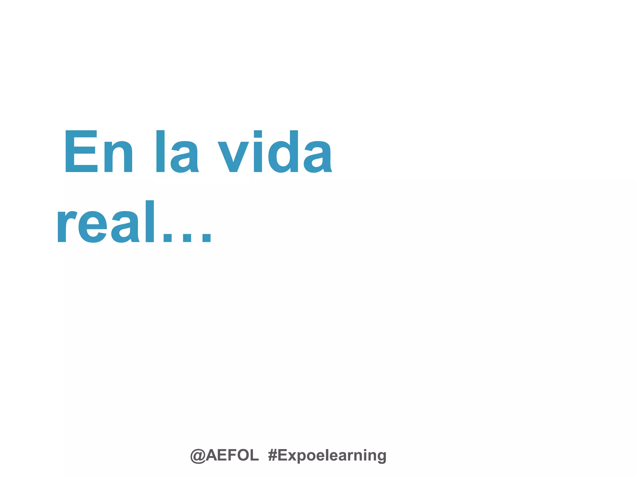 @AEFOL #Expoelearning
En la vida
real…
 