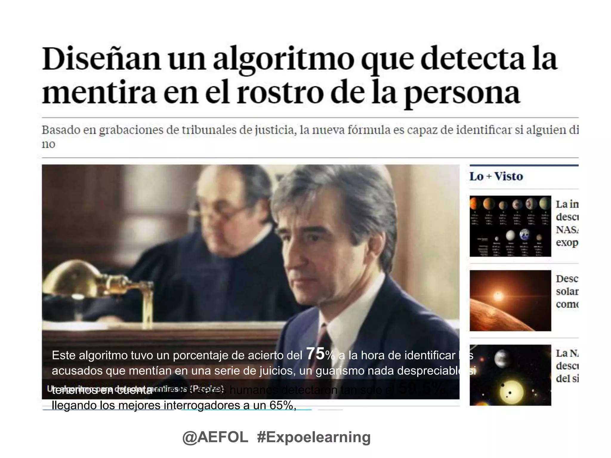 @AEFOL #Expoelearning
Este algoritmo tuvo un porcentaje de acierto del 75% a la hora de identificar los
acusados que mentían en una serie de juicios, un guarismo nada despreciable si
tenemos en cuenta que los seres humanos detectaron tan solo al 59,5%,
llegando los mejores interrogadores a un 65%,
 