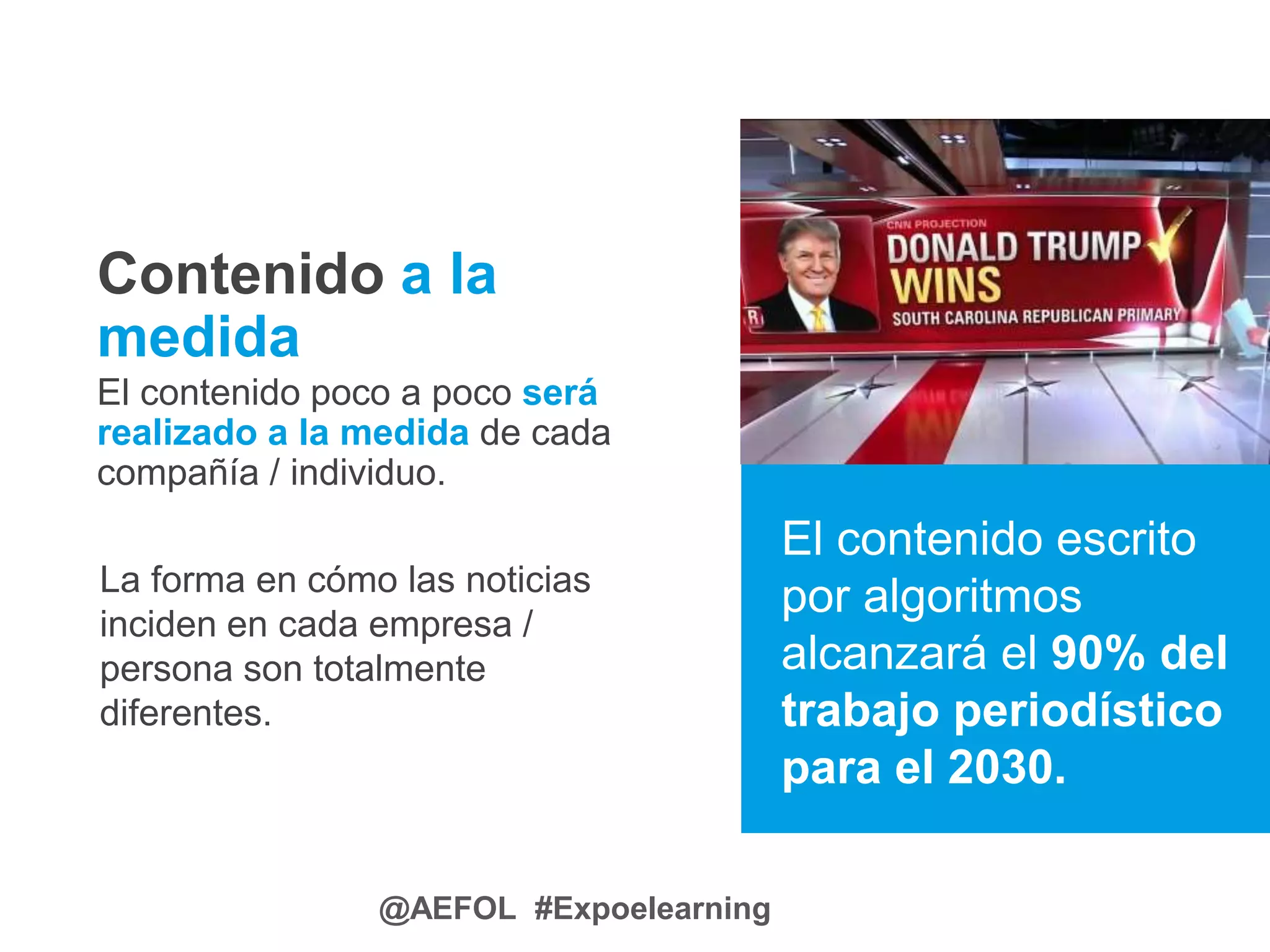@AEFOL #Expoelearning
Contenido a la
medida
El contenido poco a poco será
realizado a la medida de cada
compañía / individuo.
El contenido escrito
por algoritmos
alcanzará el 90% del
trabajo periodístico
para el 2030.
La forma en cómo las noticias
inciden en cada empresa /
persona son totalmente
diferentes.
 