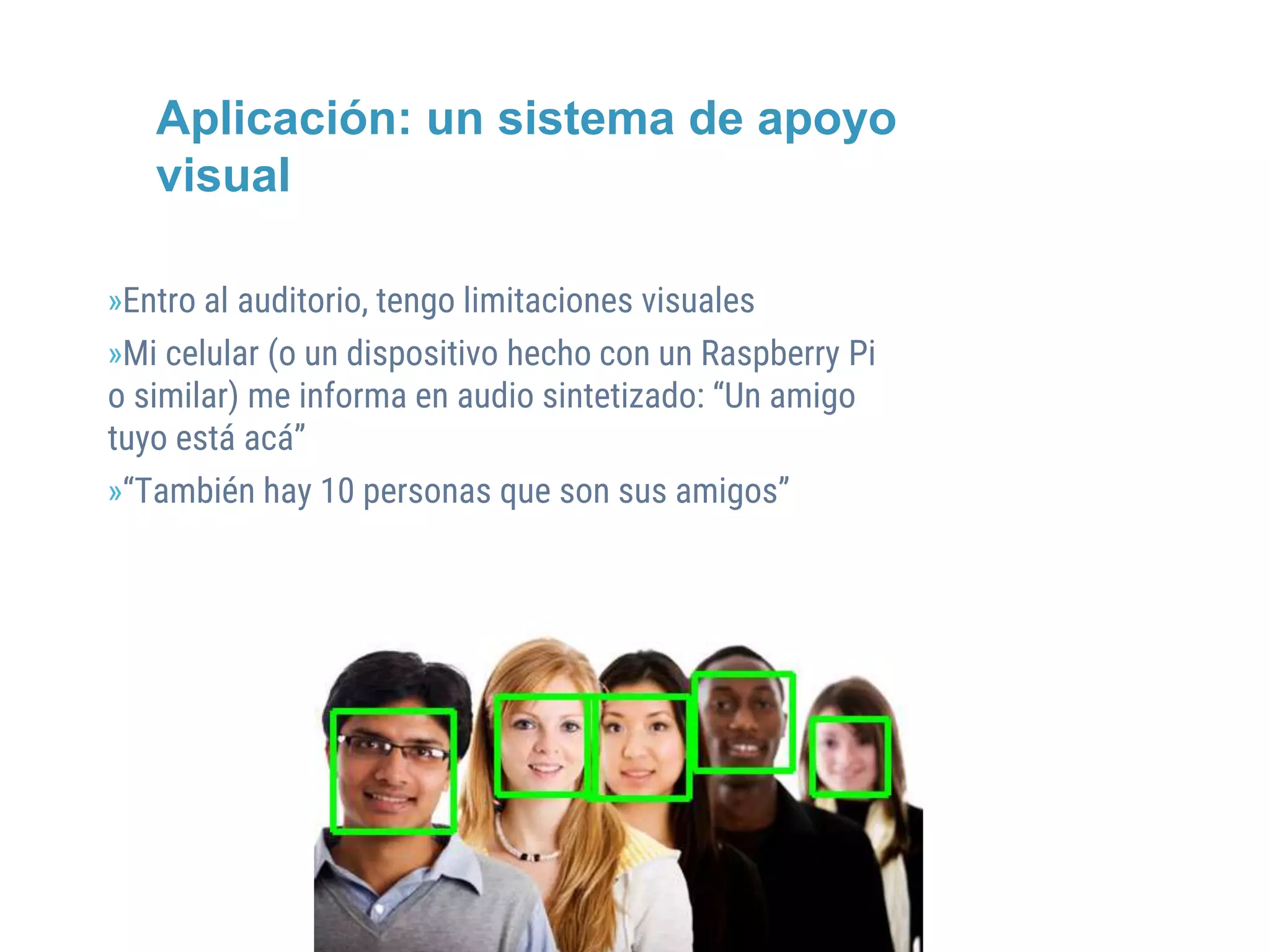 @AEFOL #Expoelearning
»Entro al auditorio, tengo limitaciones visuales
»Mi celular (o un dispositivo hecho con un Raspberry Pi
o similar) me informa en audio sintetizado: “Un amigo
tuyo está acá”
»“También hay 10 personas que son sus amigos”
Aplicación: un sistema de apoyo
visual
 