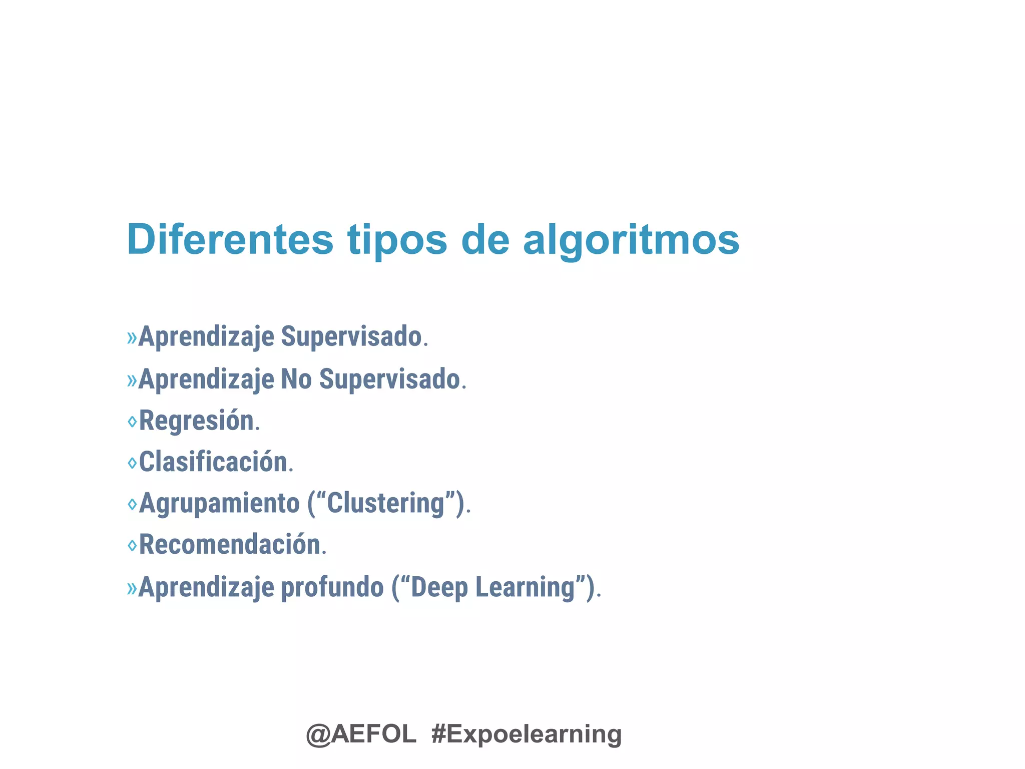 @AEFOL #Expoelearning
»Aprendizaje Supervisado.
»Aprendizaje No Supervisado.
⋄Regresión.
⋄Clasificación.
⋄Agrupamiento (“Clustering”).
⋄Recomendación.
»Aprendizaje profundo (“Deep Learning”).
Diferentes tipos de algoritmos
 