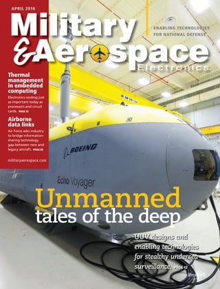 ENABLING TECHNOLOGIES
FOR NATIONAL DEFENSE
Unmanned
tales of the deep
APRIL 2016
Thermal
management
in embedded
computing
Electronics cooling just
as important today as
processors and circuit
cards. PAGE 22
Airborne
data links
Air Force asks industry
to bridge information-
sharing technology
gap between new and
legacy aircraft. PAGE 28
militaryaerospace.com
UUV designs and
enabling technologies
for stealthy undersea
surveillance. PAGE 12
1604MAE_C1 1 3/31/16 1:27 PM
 