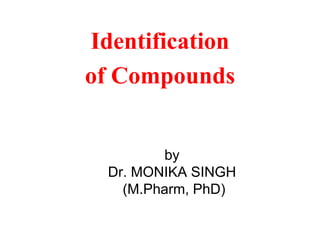 by
Dr. MONIKA SINGH
(M.Pharm, PhD)
Identification
of Compounds
 