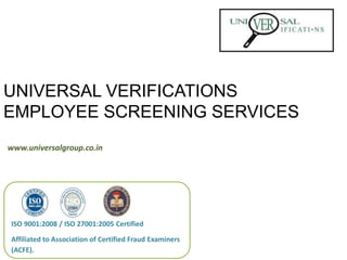 UNIVERSAL VERIFICATIONS
EMPLOYEE SCREENING SERVICES
www.universalgroup.co.in
ISO 9001:2008 / ISO 27001:2005 Certified
Affiliated to Association of Certified Fraud Examiners
(ACFE).
 