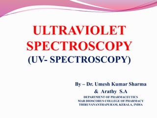 ULTRAVIOLET
SPECTROSCOPY
(UV- SPECTROSCOPY)
By – Dr. Umesh Kumar Sharma
& Arathy S.A
DEPARTMENT OF PHARMACEUTICS
MAR DIOSCORUS COLLEGE OF PHARMACY
THIRUVANANTHAPURAM, KERALA, INDIA
 