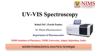 UV-VIS Spectroscopy
Rahul Pal*, Prachi Pandey
M. Pharm (Pharmaceutics)
Department of Pharmaceutics
NIMS Institute of Pharmacy, NIMS University, Jaipur, Rajasthan, India
MODERNPHARMACEUTICALANALYTICALTECHNIQUES
 
