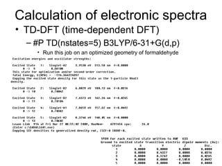 Calculation of electronic spectra 
• TD-DFT (time-dependent DFT) 
– #P TD(nstates=5) B3LYP/6-31+G(d,p) 
• Run this job on an optimized geometry of formaldehyde 
 