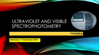 ULTRAVIOLET AND VISIBLE
SPECTROPHOTOMETRY
Mataram,17 Desember 2014
Kelompok 6
 