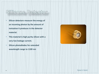 31
• Silicon detectors measure the energy of
an incoming photon by the amount of
ionization it produces in the detector
material.
• This material is high purity silicon with a
very low leakage current.
• Silicon photodiodes for extended
wavelength range to 1100 nm
 