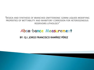 “DESIGN AND SYNTHESIS OF BRANCHED ZWITTERIONIC GEMINI LIQUIDS MODIFYING
PROPERTIES OF WETTABILITY AND INHIBITORY CORROSION FOR HETEROGENEOUS
RESERVOIRS LITHOLOGY”
BY: Q.I. JORGE FRANCISCO RAMÍREZ PÉREZ
 