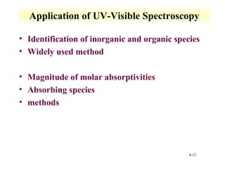 Application of UV-Visible Spectroscopy 
• Identification of inorganic and organic species 
• Widely used method 
8-13 
• Magnitude of molar absorptivities 
• Absorbing species 
• methods 
 