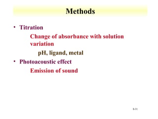 8-31 
Methods 
• Titration 
 Change of absorbance with solution 
variation 
 pH, ligand, metal 
• Photoacoustic effect 
 Emission of sound 
 
