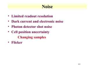 8-8 
Noise 
• Limited readout resolution 
• Dark current and electronic noise 
• Photon detector shot noise 
• Cell position uncertainty 
 Changing samples 
• Flicker 
 