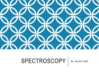 SPECTROSCOPY By Ayesha shafi
 