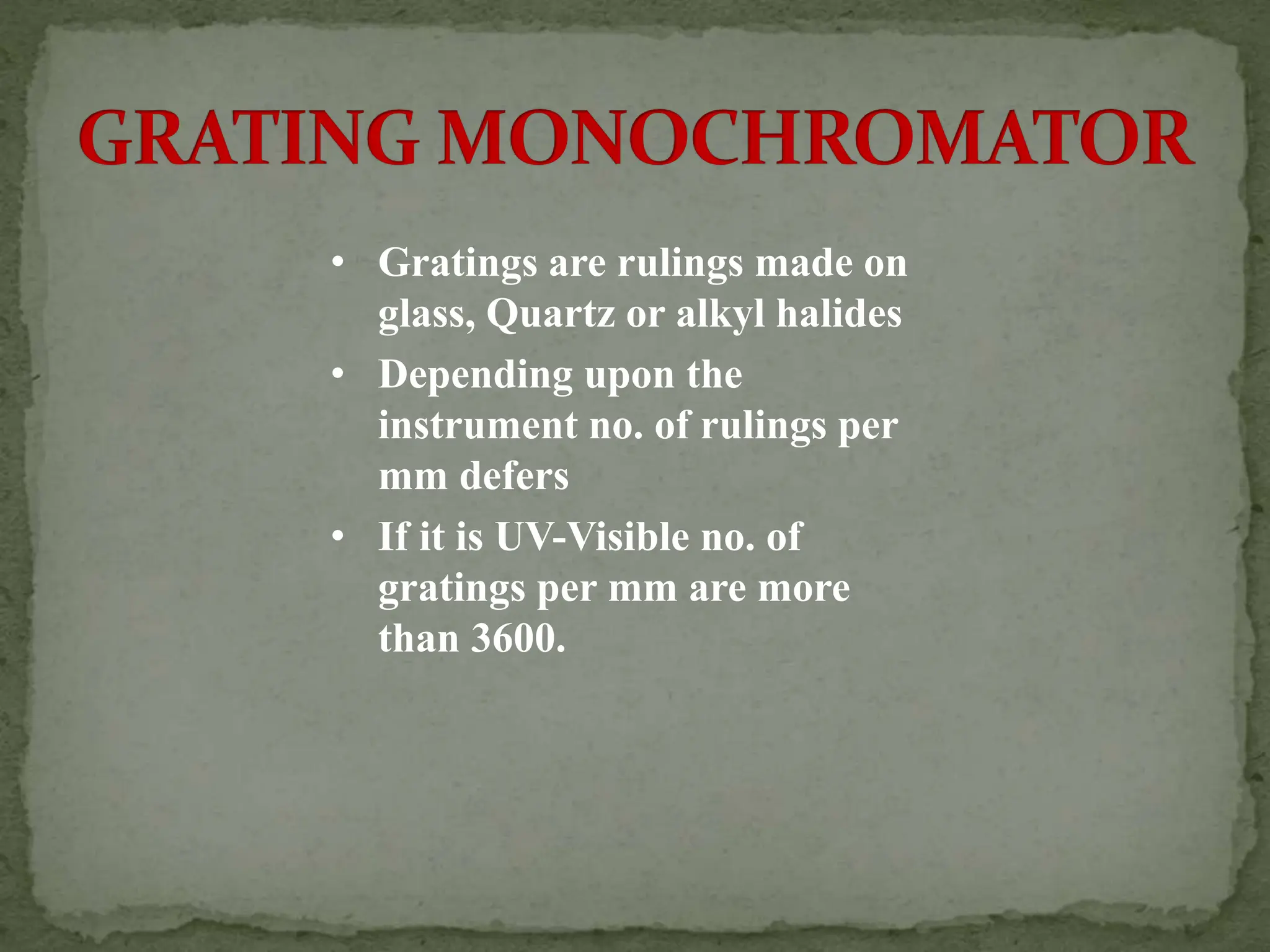 • Gratings are rulings made on
glass, Quartz or alkyl halides
• Depending upon the
instrument no. of rulings per
mm defers
• If it is UV-Visible no. of
gratings per mm are more
than 3600.
 