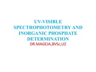 UV-VISIBLE
SPECTROPHOTOMETRY AND
INORGANIC PHOSPHATE
DETERMINATION
DR.MAGEJA,BVSc,UZ
 