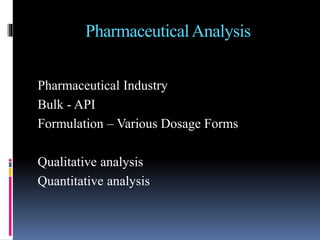 PharmaceuticalAnalysis
Pharmaceutical Industry
Bulk - API
Formulation – Various Dosage Forms
Qualitative analysis
Quantitative analysis
 