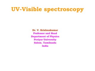 UV-Visible spectroscopy 
Dr. V. Krishnakumar 
Professor and Head 
Department of Physics 
Periyar University 
Salem. Tamilnadu 
India 
 
