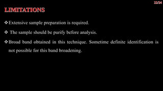 Extensive sample preparation is required.
 The sample should be purify before analysis.
Broad band obtained in this technique. Sometime definite identification is
not possible for this band broadening.
 